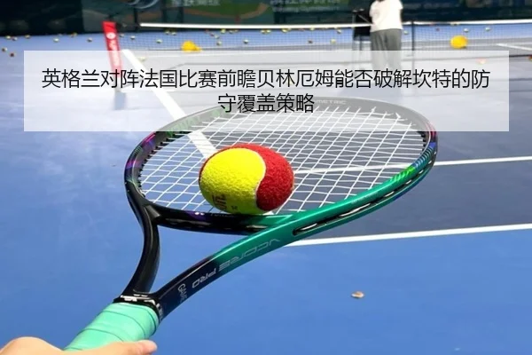 英格兰对阵法国比赛前瞻贝林厄姆能否破解坎特的防守覆盖策略